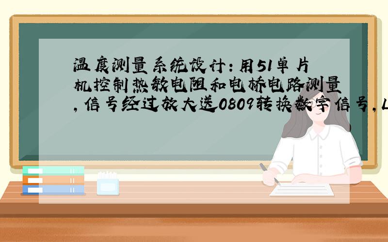 温度测量系统设计：用51单片机控制热敏电阻和电桥电路测量,信号经过放大送0809转换数字信号,LED显示.