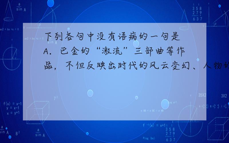 下列各句中没有语病的一句是 A．巴金的“激流”三部曲等作品，不但反映出时代的风云变幻、人物的命运沉浮，更激励无数青年反抗