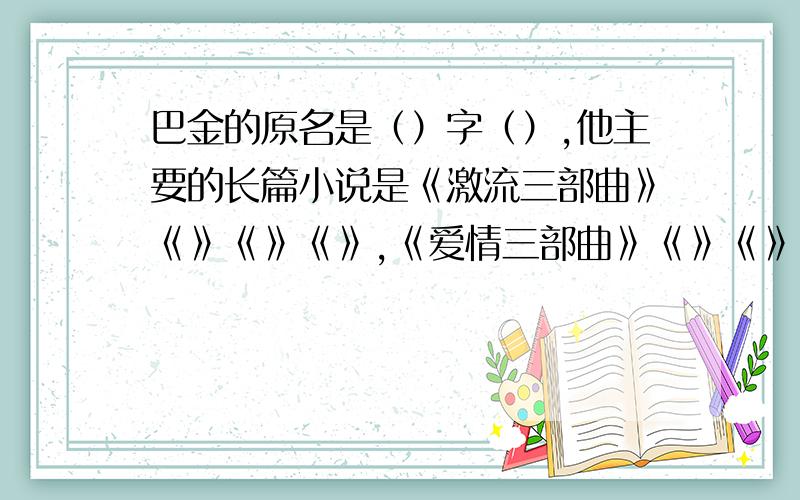 巴金的原名是（）字（）,他主要的长篇小说是《激流三部曲》《》《》《》,《爱情三部曲》《》《》《》