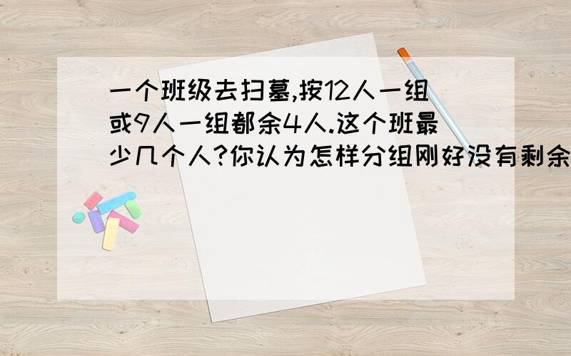 一个班级去扫墓,按12人一组或9人一组都余4人.这个班最少几个人?你认为怎样分组刚好没有剩余?