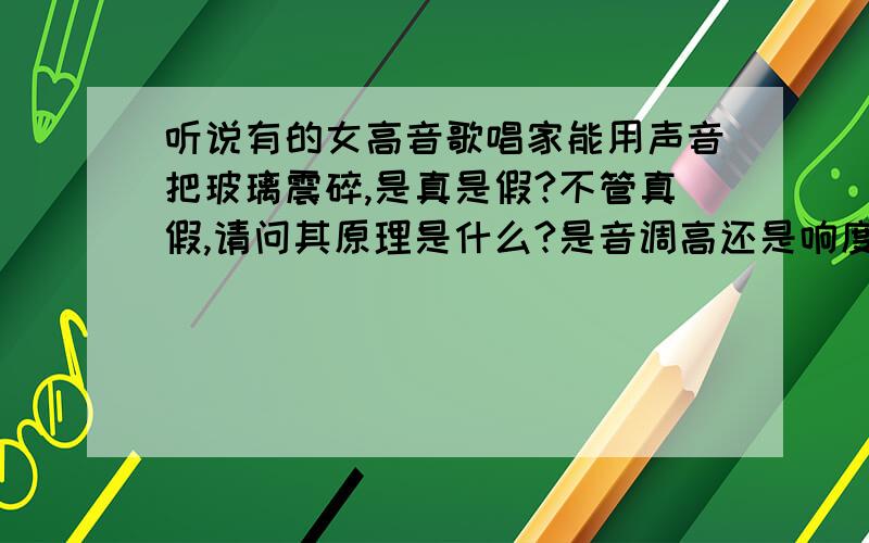 听说有的女高音歌唱家能用声音把玻璃震碎,是真是假?不管真假,请问其原理是什么?是音调高还是响度大?