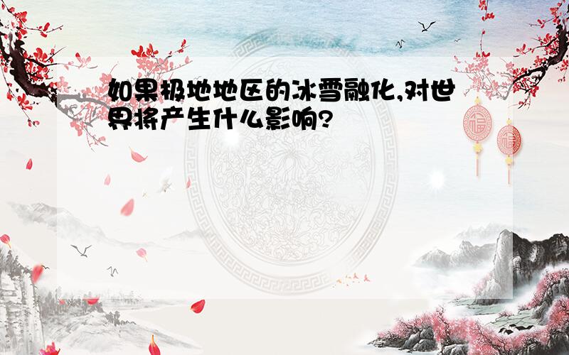 如果极地地区的冰雪融化,对世界将产生什么影响?