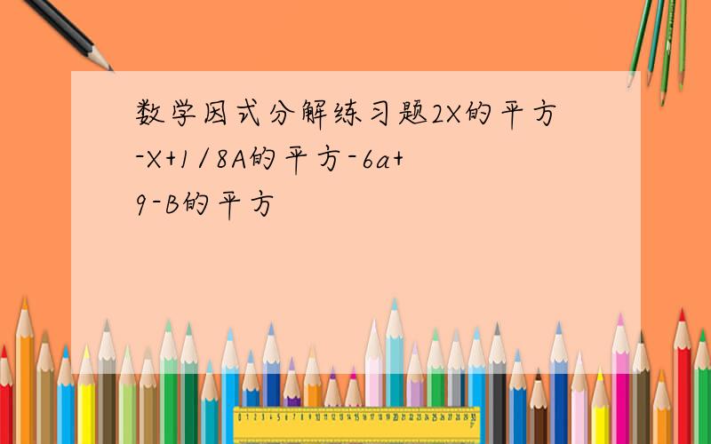 数学因式分解练习题2X的平方-X+1/8A的平方-6a+9-B的平方