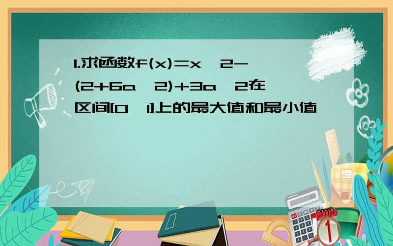 1.求函数f(x)=x^2-(2+6a^2)+3a^2在区间[0,1]上的最大值和最小值