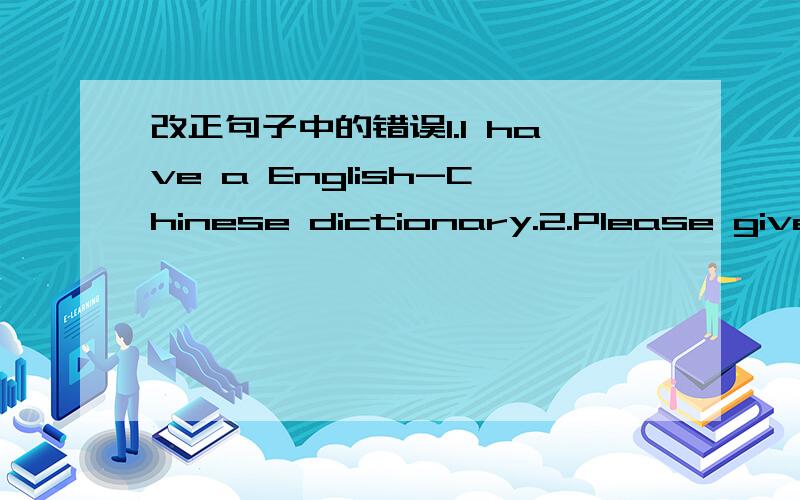 改正句子中的错误1.I have a English-Chinese dictionary.2.Please give