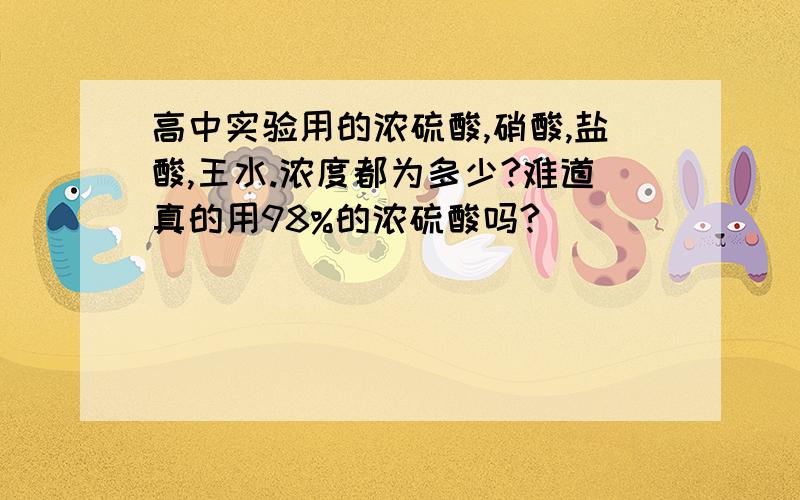 高中实验用的浓硫酸,硝酸,盐酸,王水.浓度都为多少?难道真的用98%的浓硫酸吗?