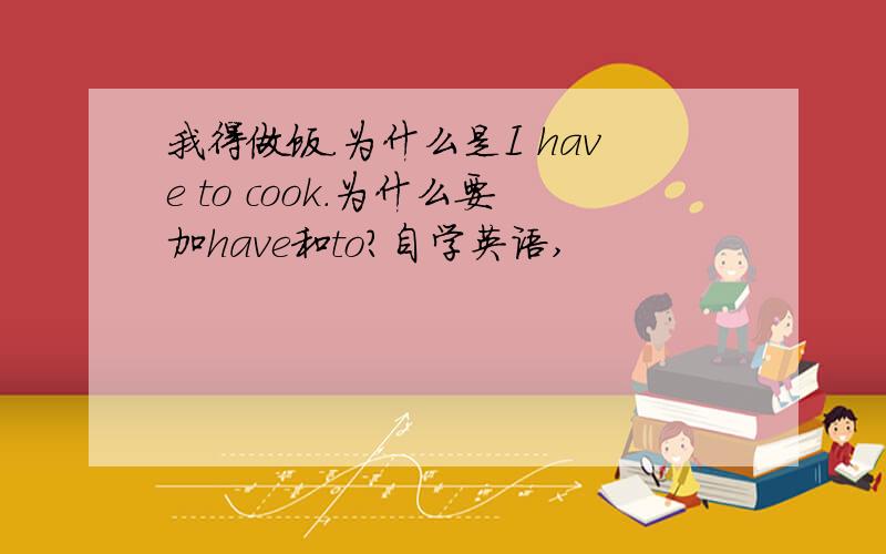 我得做饭.为什么是I have to cook.为什么要加have和to?自学英语,