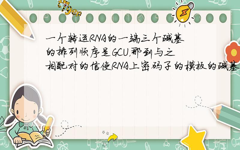 一个转运RNA的一端三个碱基的排列顺序是GCU，那到与之相配对的信使RNA上密码子的模板的碱基顺序是（　　）