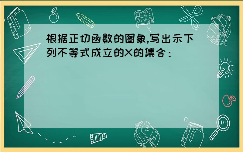 根据正切函数的图象,写出示下列不等式成立的X的集合：