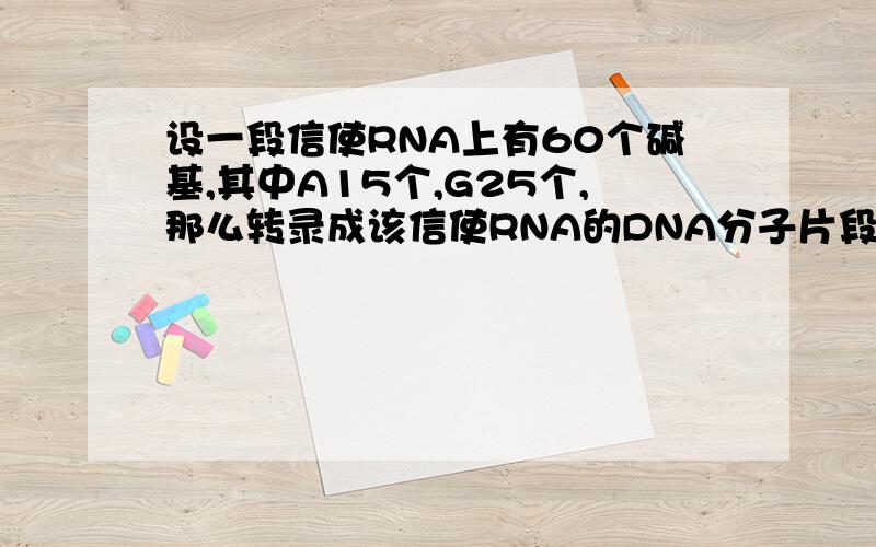 设一段信使RNA上有60个碱基,其中A15个,G25个,那么转录成该信使RNA的DNA分子片段中G和T共有多少个?