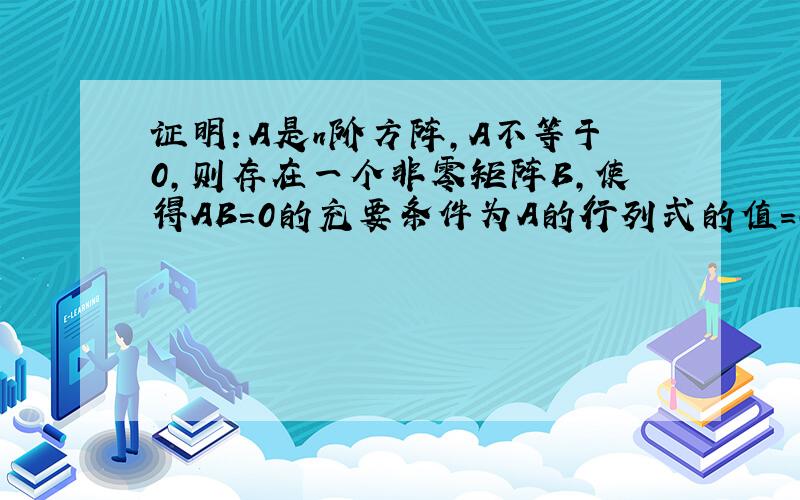 证明：A是n阶方阵,A不等于0,则存在一个非零矩阵B,使得AB=0的充要条件为A的行列式的值=0