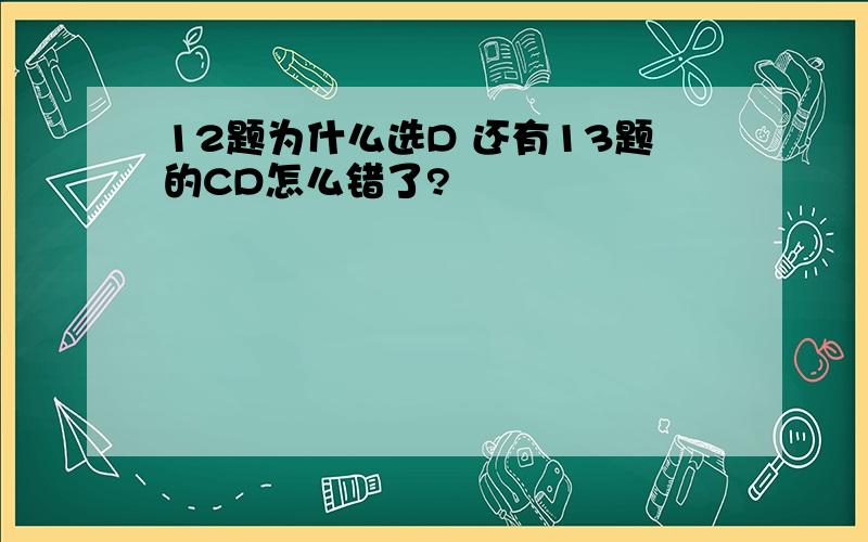 12题为什么选D 还有13题的CD怎么错了?