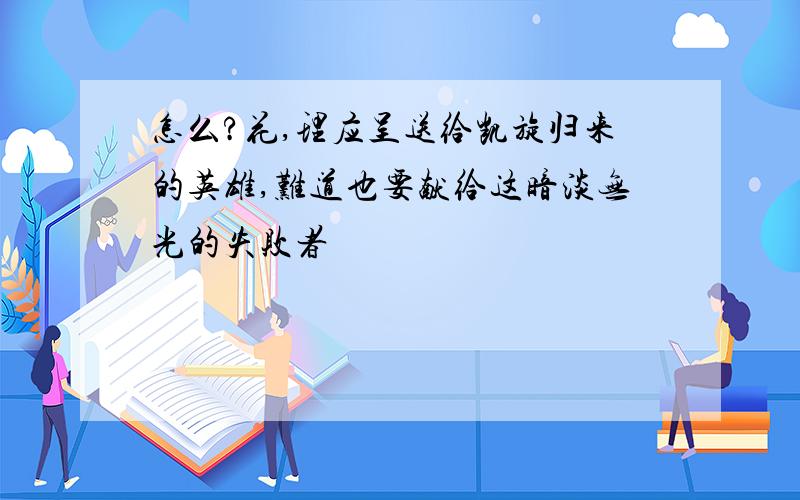 怎么?花,理应呈送给凯旋归来的英雄,难道也要献给这暗淡无光的失败者