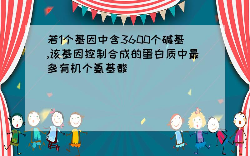 若1个基因中含3600个碱基,该基因控制合成的蛋白质中最多有机个氨基酸