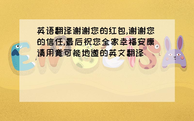 英语翻译谢谢您的红包,谢谢您的信任,最后祝您全家幸福安康请用竟可能地道的英文翻译