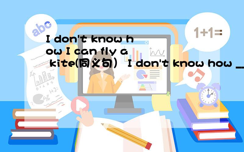 I don't know how I can fly a kite(同义句） I don't know how ____