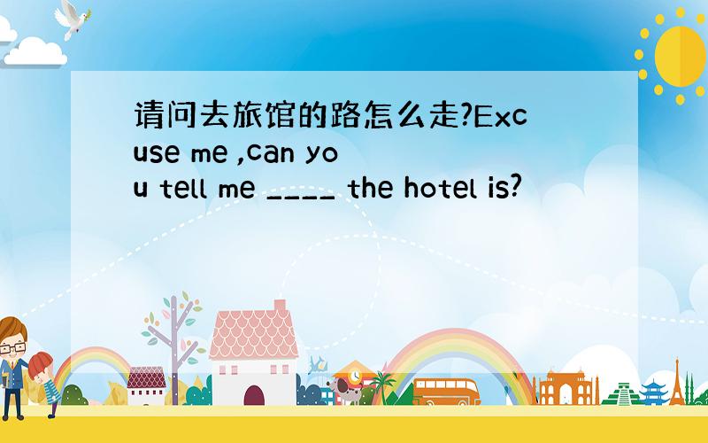 请问去旅馆的路怎么走?Excuse me ,can you tell me ____ the hotel is?