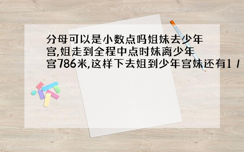 分母可以是小数点吗姐妹去少年宫,姐走到全程中点时妹离少年宫786米,这样下去姐到少年宫妹还有1／5