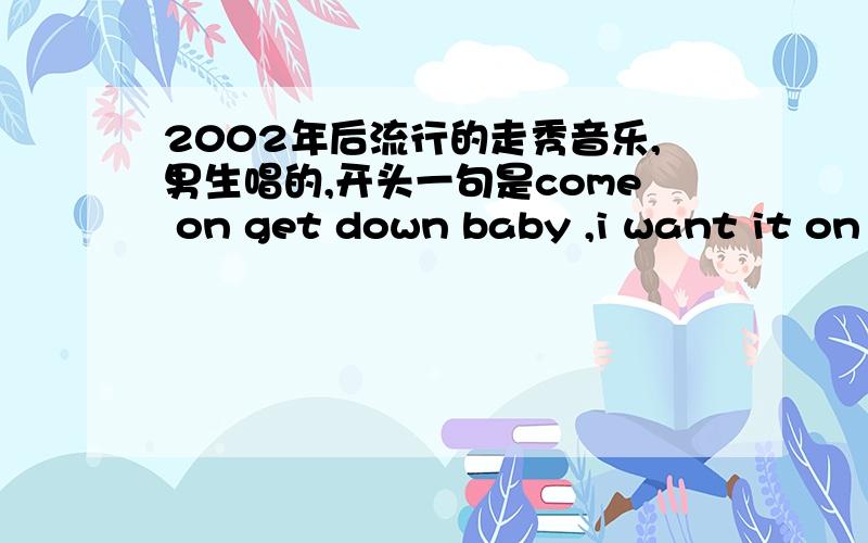 2002年后流行的走秀音乐,男生唱的,开头一句是come on get down baby ,i want it on