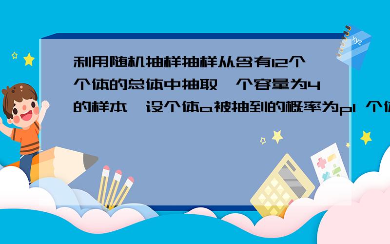 利用随机抽样抽样从含有12个个体的总体中抽取一个容量为4的样本,设个体a被抽到的概率为p1 个体a没有被抽到的概率为p2