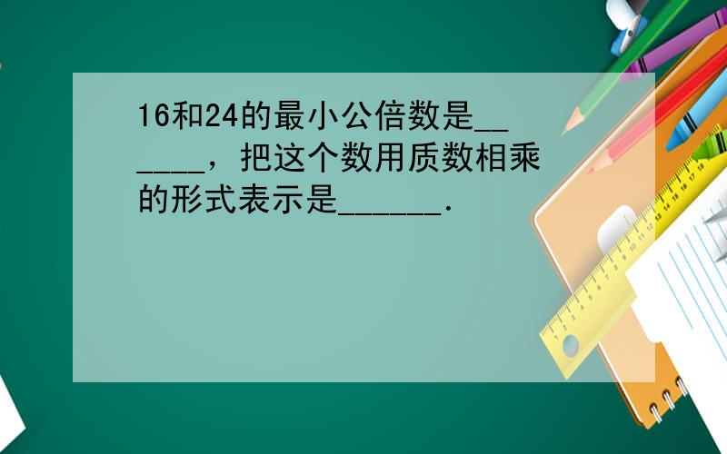 16和24的最小公倍数是______，把这个数用质数相乘的形式表示是______．