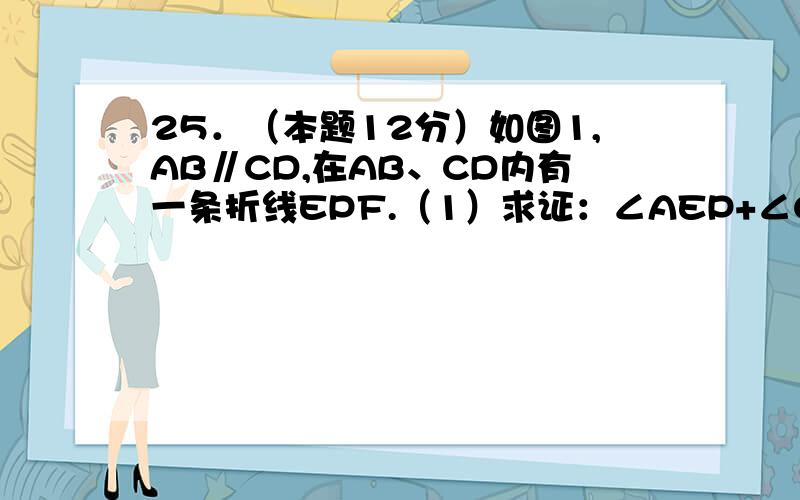 25．（本题12分）如图1,AB∥CD,在AB、CD内有一条折线EPF.（1）求证：∠AEP+∠CFP=∠EPF.（2）