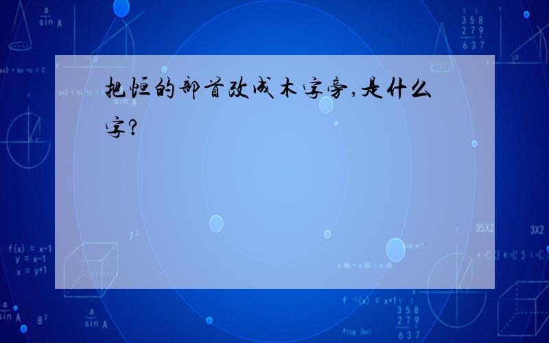 把恒的部首改成木字旁,是什么字?