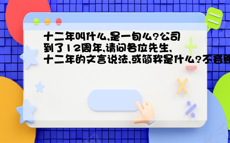 十二年叫什么,是一旬么?公司到了12周年,请问各位先生,十二年的文言说法,或简称是什么?不吝赐教!