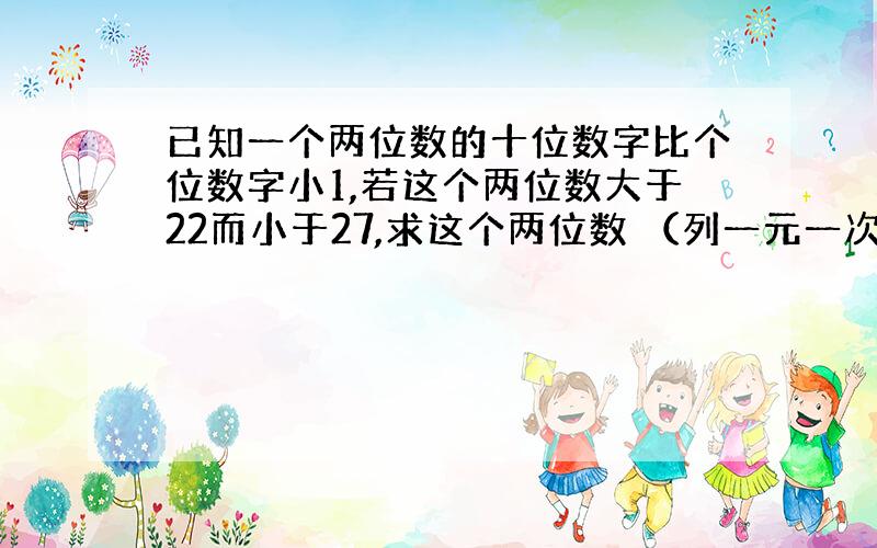 已知一个两位数的十位数字比个位数字小1,若这个两位数大于22而小于27,求这个两位数 （列一元一次不等式）