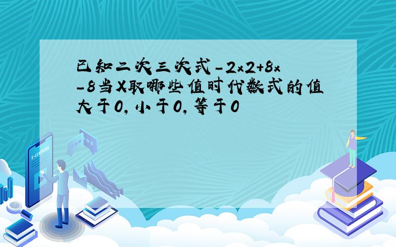 已知二次三次式-2x2+8x-8当X取哪些值时代数式的值大于0,小于0,等于0