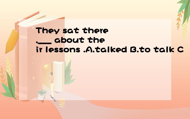 They sat there,___ about their lessons .A.talked B.to talk C