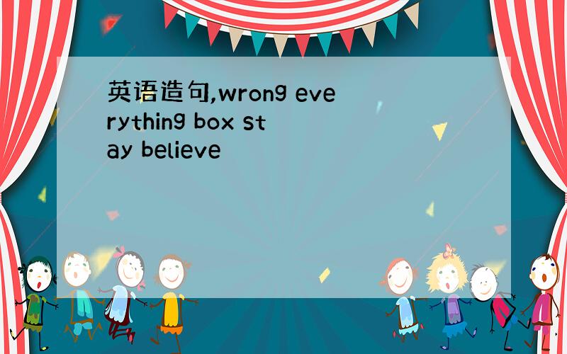 英语造句,wrong everything box stay believe