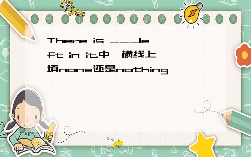 There is ___left in it.中,横线上填none还是nothing