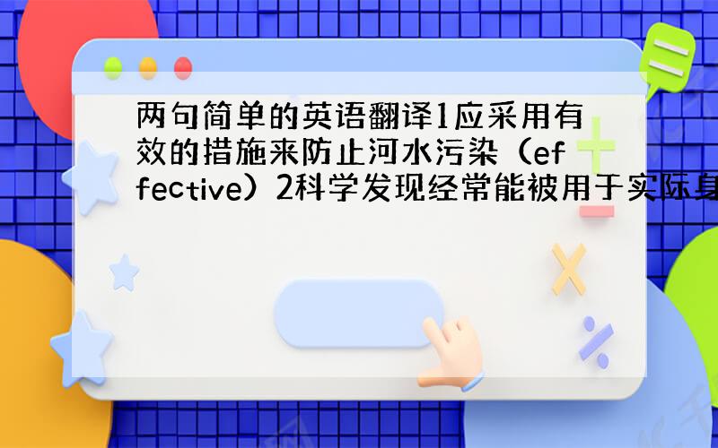 两句简单的英语翻译1应采用有效的措施来防止河水污染（effective）2科学发现经常能被用于实际身活（apply）