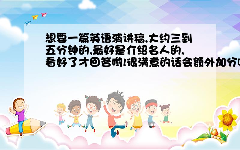 想要一篇英语演讲稿,大约三到五分钟的,最好是介绍名人的,看好了才回答哟!很满意的话会额外加分哟哟哟!答案直接粘在回答上!