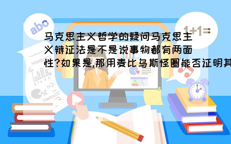 马克思主义哲学的疑问马克思主义辩证法是不是说事物都有两面性?如果是,那用麦比乌斯怪圈能否证明其错误?还是说事物在发展过程