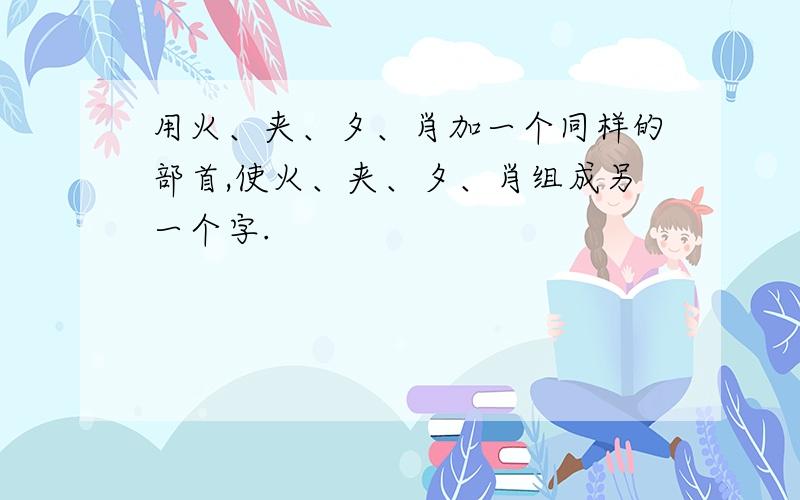 用火、夹、夕、肖加一个同样的部首,使火、夹、夕、肖组成另一个字.