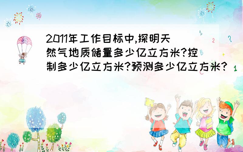 2011年工作目标中,探明天然气地质储量多少亿立方米?控制多少亿立方米?预测多少亿立方米?