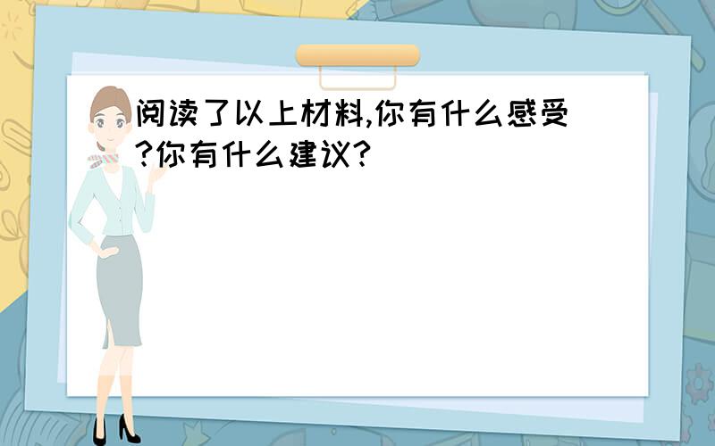 阅读了以上材料,你有什么感受?你有什么建议?