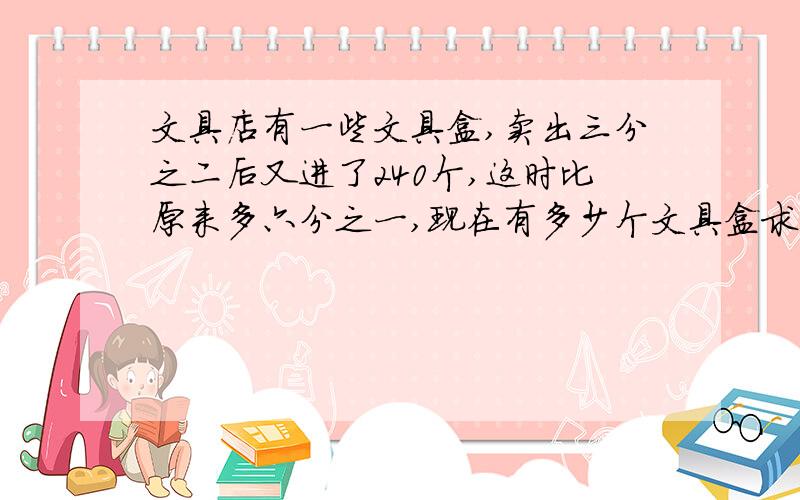 文具店有一些文具盒,卖出三分之二后又进了240个,这时比原来多六分之一,现在有多少个文具盒求解答!