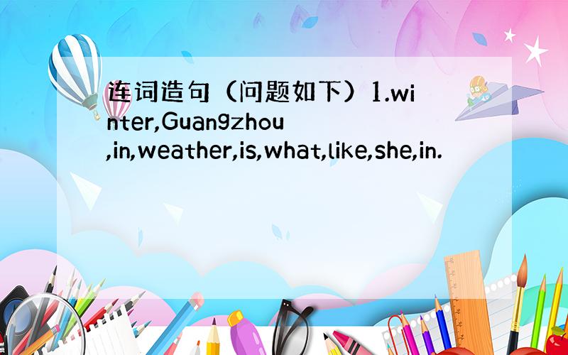 连词造句（问题如下）1.winter,Guangzhou,in,weather,is,what,like,she,in.