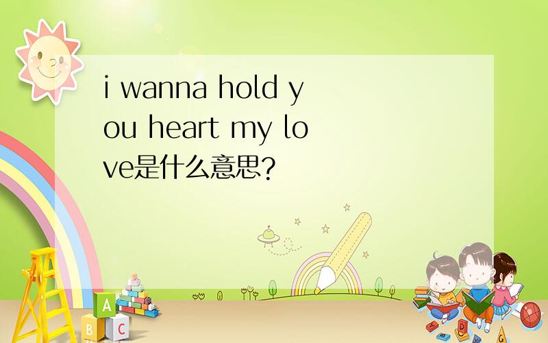 i wanna hold you heart my love是什么意思?