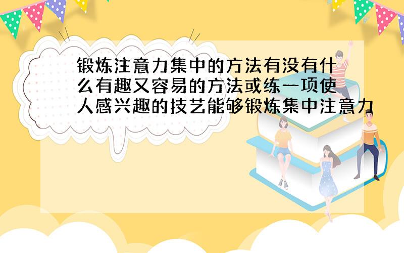 锻炼注意力集中的方法有没有什么有趣又容易的方法或练一项使人感兴趣的技艺能够锻炼集中注意力