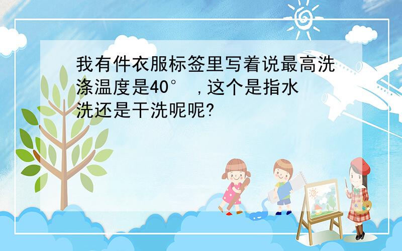 我有件衣服标签里写着说最高洗涤温度是40° ,这个是指水洗还是干洗呢呢?