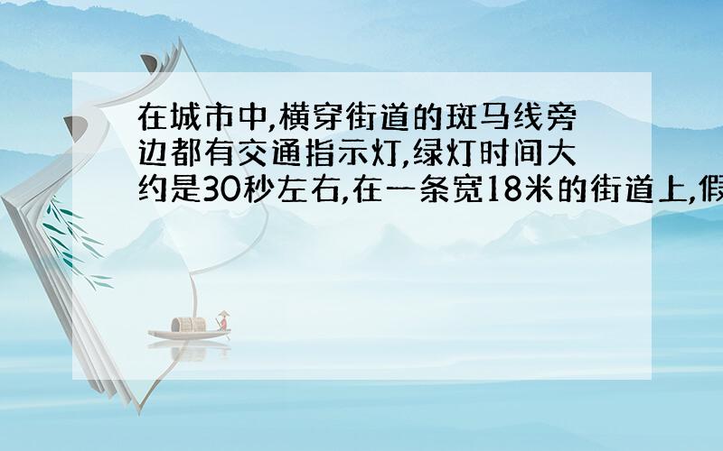 在城市中,横穿街道的斑马线旁边都有交通指示灯,绿灯时间大约是30秒左右,在一条宽18米的街道上,假如人步通过斑马线的平均