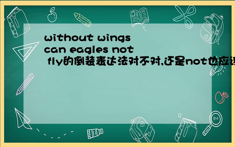 without wings can eagles not fly的倒装表达法对不对,还是not也应该提前?