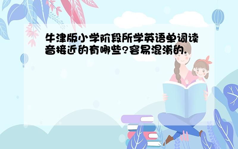 牛津版小学阶段所学英语单词读音接近的有哪些?容易混淆的.