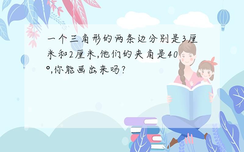 一个三角形的两条边分别是3厘米和2厘米,他们的夹角是40°,你能画出来吗?