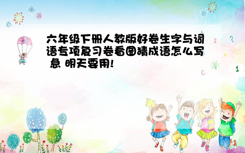 六年级下册人教版好卷生字与词语专项复习卷看图猜成语怎么写 急 明天要用!