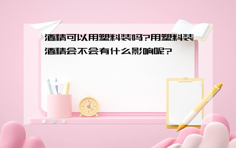 酒精可以用塑料装吗?用塑料装酒精会不会有什么影响呢?